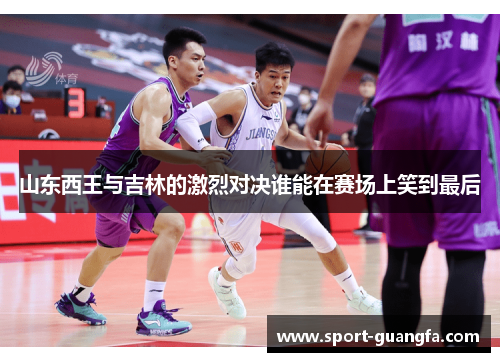 山东西王与吉林的激烈对决谁能在赛场上笑到最后