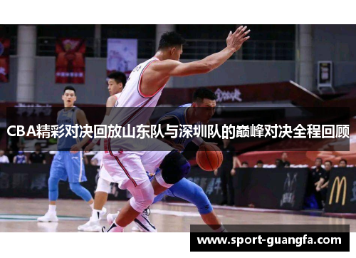 CBA精彩对决回放山东队与深圳队的巅峰对决全程回顾