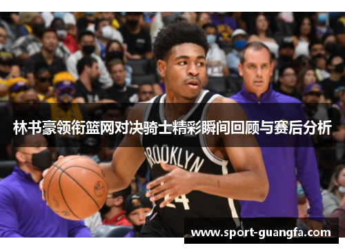 林书豪领衔篮网对决骑士精彩瞬间回顾与赛后分析