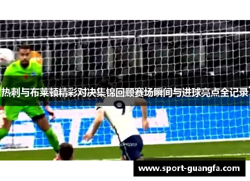 热刺与布莱顿精彩对决集锦回顾赛场瞬间与进球亮点全记录