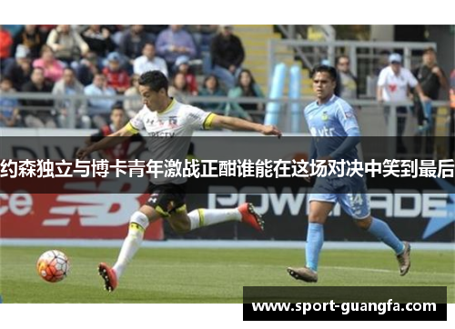 约森独立与博卡青年激战正酣谁能在这场对决中笑到最后