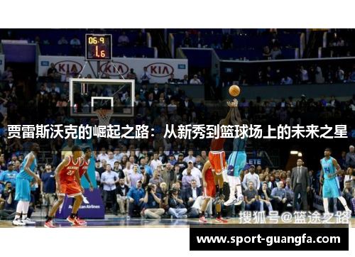 贾雷斯沃克的崛起之路：从新秀到篮球场上的未来之星
